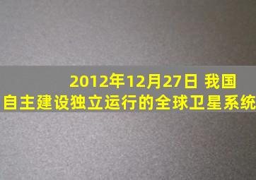 2012年12月27日 我国自主建设独立运行的全球卫星系统